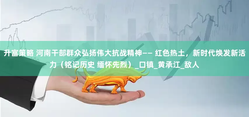 升富策略 河南干部群众弘扬伟大抗战精神—— 红色热土，新时代焕发新活力（铭记历史 缅怀先烈）_口镇_黄承江_敌人