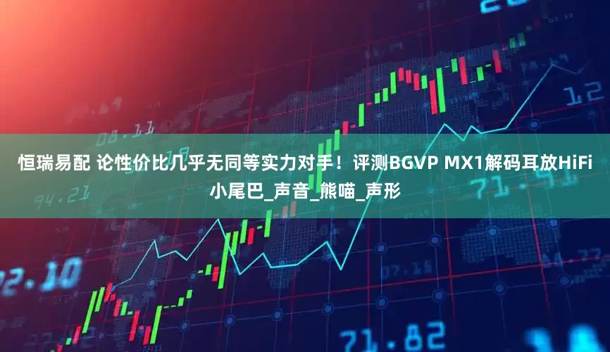 恒瑞易配 论性价比几乎无同等实力对手！评测BGVP MX1解码耳放HiFi小尾巴_声音_熊喵_声形