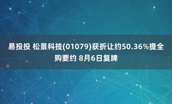 易投投 松景科技(01079)获折让约50.36%提全购要约 8月6日复牌