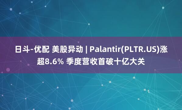 日斗-优配 美股异动 | Palantir(PLTR.US)涨超8.6% 季度营收首破十亿大关