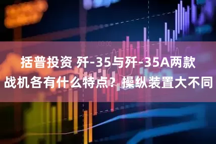 括普投资 歼-35与歼-35A两款战机各有什么特点？操纵装置大不同