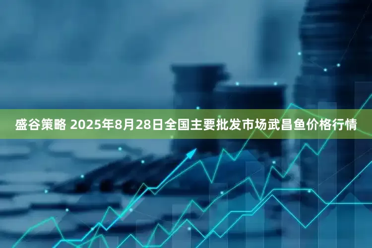 盛谷策略 2025年8月28日全国主要批发市场武昌鱼价格行情