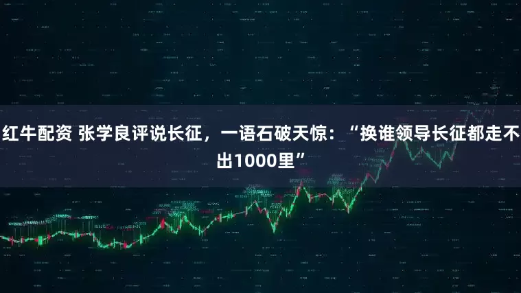 红牛配资 张学良评说长征，一语石破天惊：“换谁领导长征都走不出1000里”