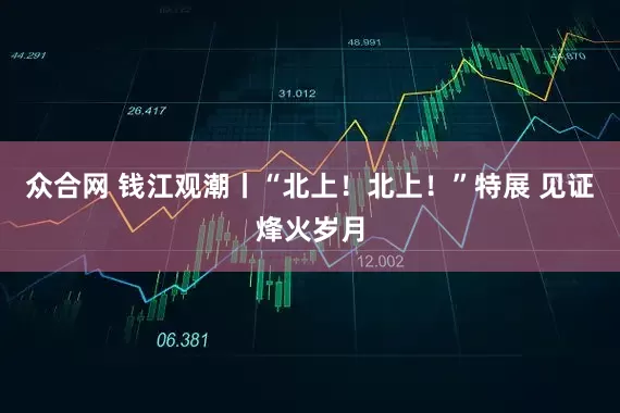 众合网 钱江观潮丨“北上！北上！”特展 见证烽火岁月