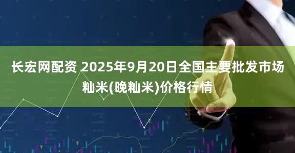 长宏网配资 2025年9月20日全国主要批发市场籼米(晚籼米)价格行情