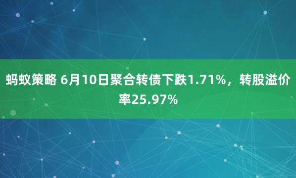 蚂蚁策略 6月10日聚合转债下跌1.71%，转股溢价率25.97%