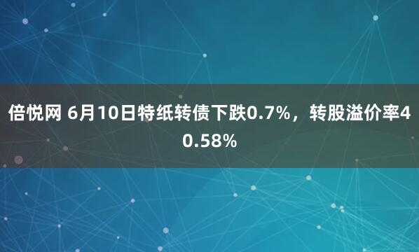 倍悦网 6月10日特纸转债下跌0.7%，转股溢价率40.58%