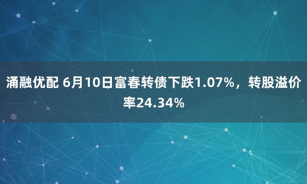 涌融优配 6月10日富春转债下跌1.07%，转股溢价率24.34%
