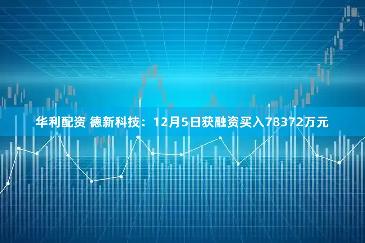 华利配资 德新科技：12月5日获融资买入78372万元