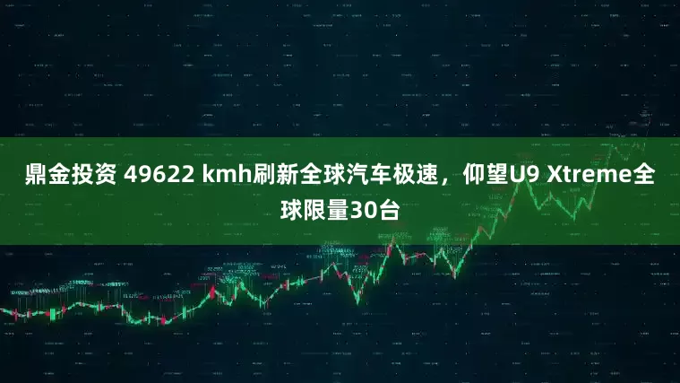 鼎金投资 49622 kmh刷新全球汽车极速，仰望U9 Xtreme全球限量30台