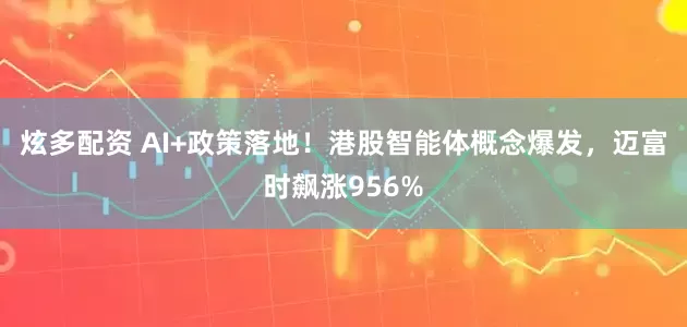 炫多配资 AI+政策落地！港股智能体概念爆发，迈富时飙涨956%