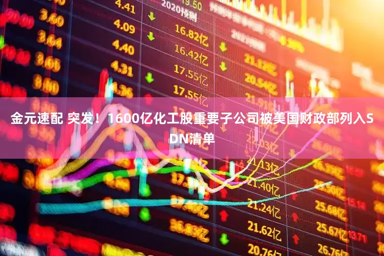 金元速配 突发！1600亿化工股重要子公司被美国财政部列入SDN清单