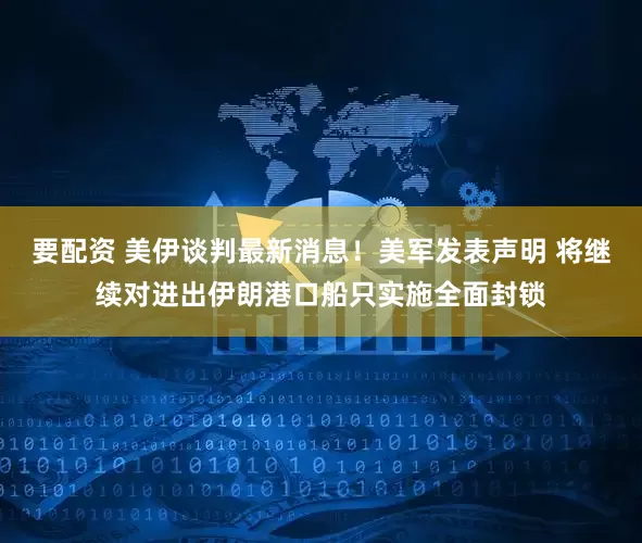 要配资 美伊谈判最新消息！美军发表声明 将继续对进出伊朗港口船只实施全面封锁